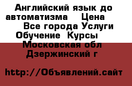 Английский язык до автоматизма. › Цена ­ 1 000 - Все города Услуги » Обучение. Курсы   . Московская обл.,Дзержинский г.
